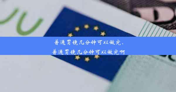 普通胃镜几分钟可以做完、普通胃镜几分钟可以做完啊