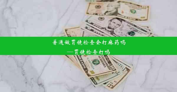 普通做胃镜检查会打麻药吗—胃镜检查打吗