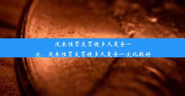 <b>浅表性胃炎胃镜多久复查一次、浅表性胃炎胃镜多久复查一次比较好</b>