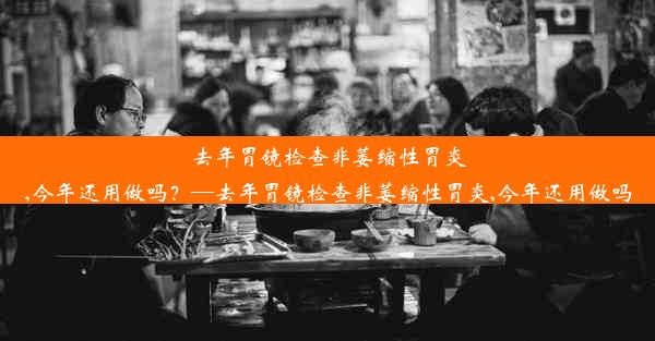 去年胃镜检查非萎缩性胃炎,今年还用做吗？—去年胃镜检查非萎缩性胃炎,今年还用做吗