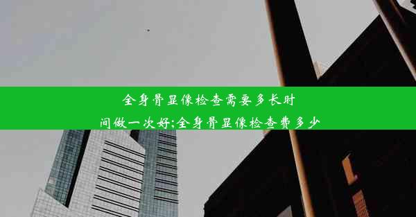 全身骨显像检查需要多长时间做一次好;全身骨显像检查费多少