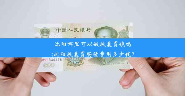 沈阳哪里可以做胶囊胃镜吗;沈阳胶囊胃肠镜费用多少钱？