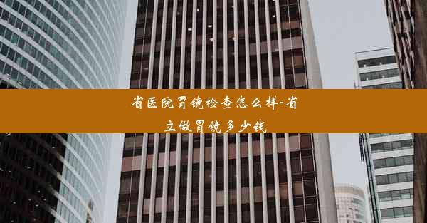 省医院胃镜检查怎么样-省立做胃镜多少钱