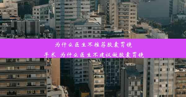 <b>为什么医生不推荐胶囊胃镜手术_为什么医生不建议做胶囊胃镜</b>