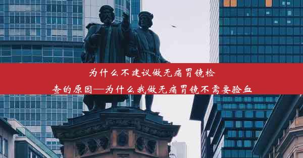 为什么不建议做无痛胃镜检查的原因—为什么我做无痛胃镜不需要验血