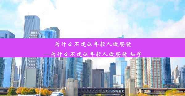 为什么不建议年轻人做肠镜—为什么不建议年轻人做肠镜 知乎