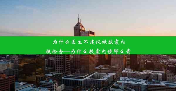 为什么医生不建议做胶囊内镜检查—为什么胶囊内镜那么贵