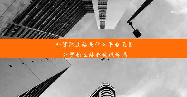 外贸独立站是什么平台运营-外贸独立站会被投诉吗