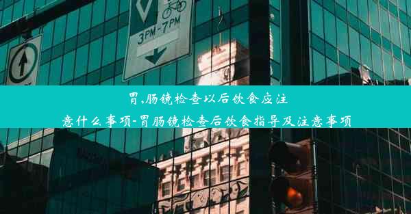 胃,肠镜检查以后饮食应注意什么事项-胃肠镜检查后饮食指导及注意事项