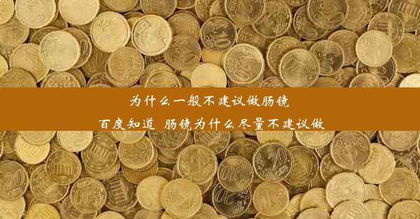 为什么一般不建议做肠镜 百度知道_肠镜为什么尽量不建议做