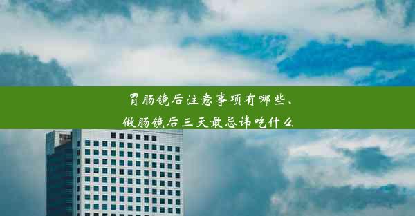 胃肠镜后注意事项有哪些、做肠镜后三天最忌讳吃什么