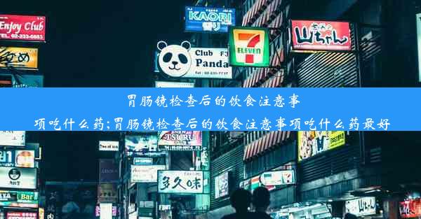 胃肠镜检查后的饮食注意事项吃什么药;胃肠镜检查后的饮食注意事项吃什么药最好