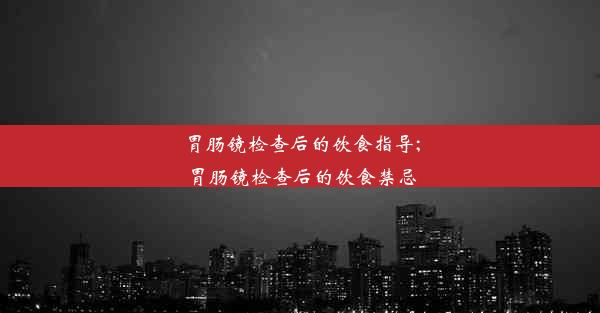 胃肠镜检查后的饮食指导;胃肠镜检查后的饮食禁忌