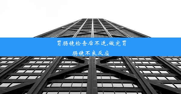 胃肠镜检查后不适,做完胃肠镜不良反应