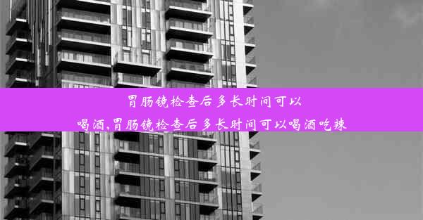 <b>胃肠镜检查后多长时间可以喝酒,胃肠镜检查后多长时间可以喝酒吃辣</b>