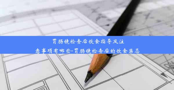 胃肠镜检查后饮食指导及注意事项有哪些-胃肠镜检查后的饮食禁忌