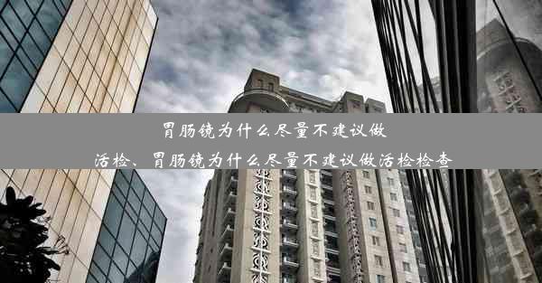 <b>胃肠镜为什么尽量不建议做活检、胃肠镜为什么尽量不建议做活检检查</b>