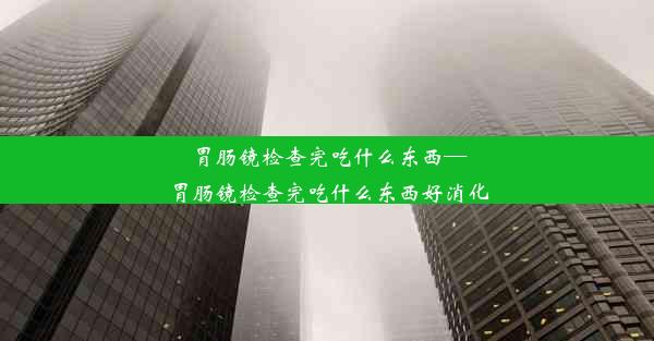 胃肠镜检查完吃什么东西—胃肠镜检查完吃什么东西好消化