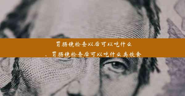 胃肠镜检查以后可以吃什么、胃肠镜检查后可以吃什么类饮食