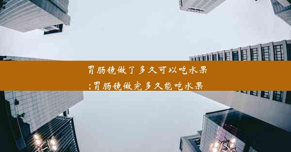 胃肠镜做了多久可以吃水果;胃肠镜做完多久能吃水果