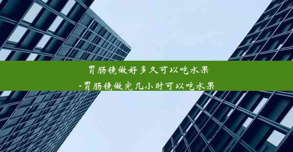 胃肠镜做好多久可以吃水果-胃肠镜做完几小时可以吃水果