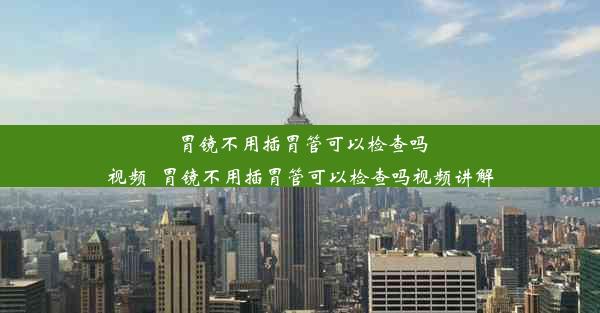 胃镜不用插胃管可以检查吗视频_胃镜不用插胃管可以检查吗视频讲解