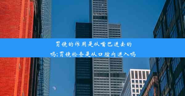 胃镜的作用是从嘴巴进去的吗;胃镜检查是从口腔内进入吗