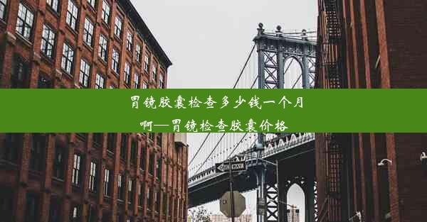 胃镜胶囊检查多少钱一个月啊—胃镜检查胶囊价格