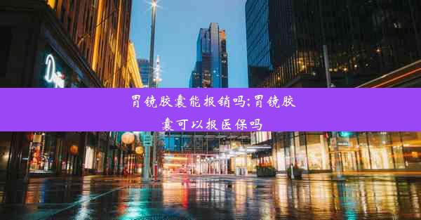 胃镜胶囊能报销吗;胃镜胶囊可以报医保吗