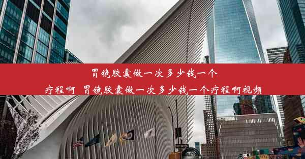 胃镜胶囊做一次多少钱一个疗程啊_胃镜胶囊做一次多少钱一个疗程啊视频