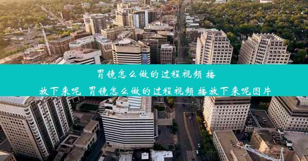 胃镜怎么做的过程视频 播放下来呢_胃镜怎么做的过程视频 播放下来呢图片