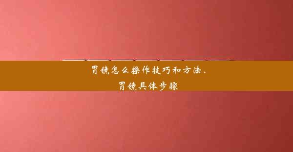 <b>胃镜怎么操作技巧和方法、胃镜具体步骤</b>