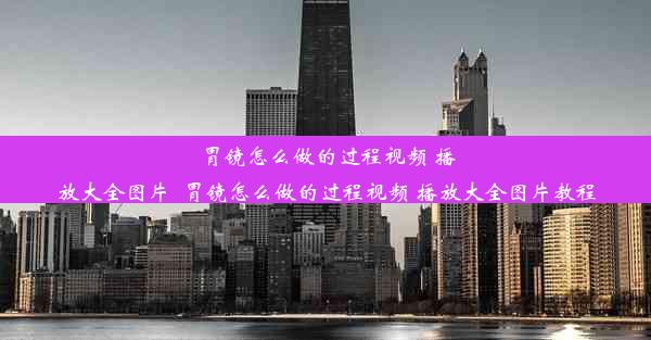 胃镜怎么做的过程视频 播放大全图片_胃镜怎么做的过程视频 播放大全图片教程