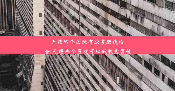 无锡哪个医院有胶囊肠镜检查;无锡哪个医院可以做胶囊胃镜