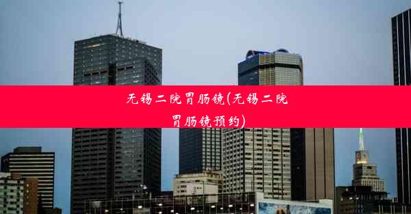 无锡二院胃肠镜(无锡二院胃肠镜预约)