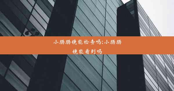 小肠肠镜能检查吗;小肠肠镜能看到吗