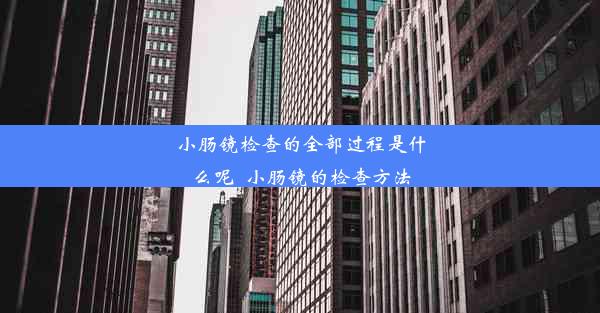 小肠镜检查的全部过程是什么呢_小肠镜的检查方法