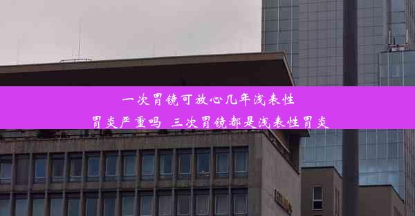 <b>一次胃镜可放心几年浅表性胃炎严重吗_三次胃镜都是浅表性胃炎</b>