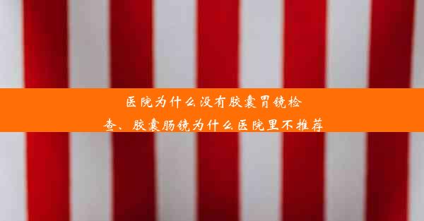 <b>医院为什么没有胶囊胃镜检查、胶囊肠镜为什么医院里不推荐</b>