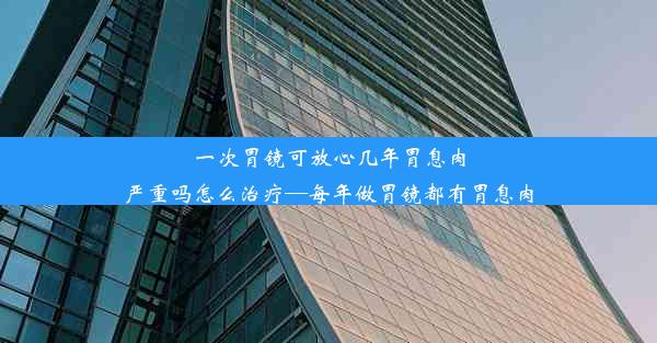 一次胃镜可放心几年胃息肉严重吗怎么治疗—每年做胃镜都有胃息肉