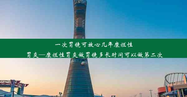 一次胃镜可放心几年糜烂性胃炎—糜烂性胃炎做胃镜多长时间可以做第二次