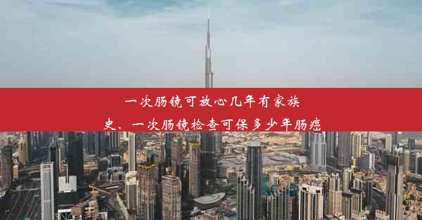 一次肠镜可放心几年有家族史、一次肠镜检查可保多少年肠癌