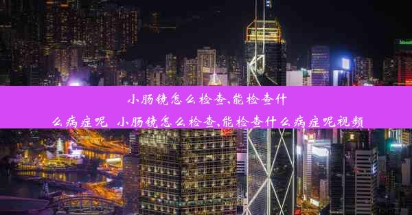 小肠镜怎么检查,能检查什么病症呢_小肠镜怎么检查,能检查什么病症呢视频