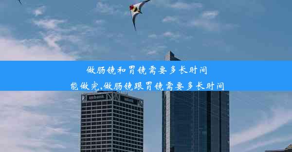 做肠镜和胃镜需要多长时间能做完,做肠镜跟胃镜需要多长时间