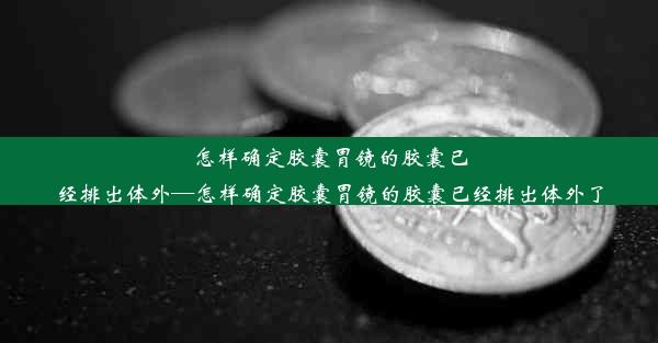 <b>怎样确定胶囊胃镜的胶囊已经排出体外—怎样确定胶囊胃镜的胶囊已经排出体外了</b>