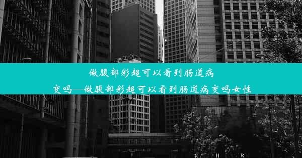 做腹部彩超可以看到肠道病变吗—做腹部彩超可以看到肠道病变吗女性