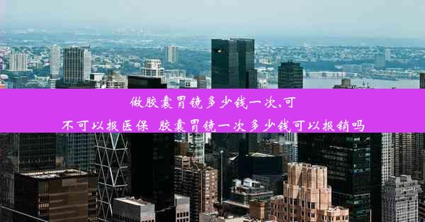 做胶囊胃镜多少钱一次,可不可以报医保_胶囊胃镜一次多少钱可以报销吗