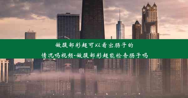 做腹部彩超可以看出肠子的情况吗视频-做腹部彩超能检查肠子吗