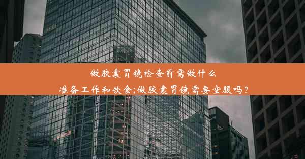 做胶囊胃镜检查前需做什么准备工作和饮食;做胶囊胃镜需要空腹吗？