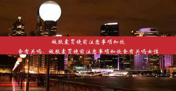 做胶囊胃镜前注意事项和饮食有关吗、做胶囊胃镜前注意事项和饮食有关吗女性